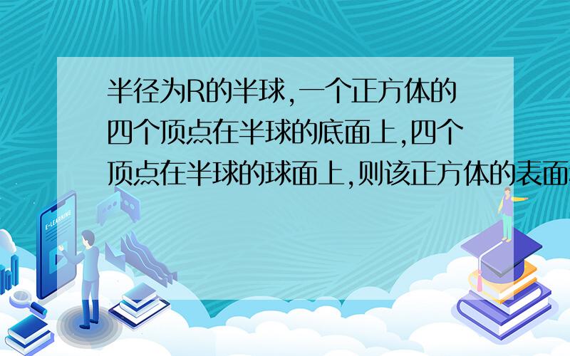 半径为R的半球,一个正方体的四个顶点在半球的底面上,四个顶点在半球的球面上,则该正方体的表面积为