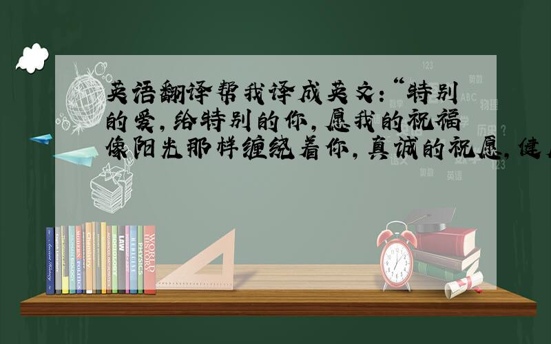 英语翻译帮我译成英文：“特别的爱,给特别的你,愿我的祝福像阳光那样缠绕着你,真诚的祝愿,健康和快乐永远伴随你,生日快乐.