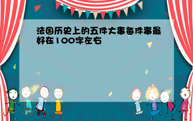 法国历史上的五件大事每件事最好在100字左右