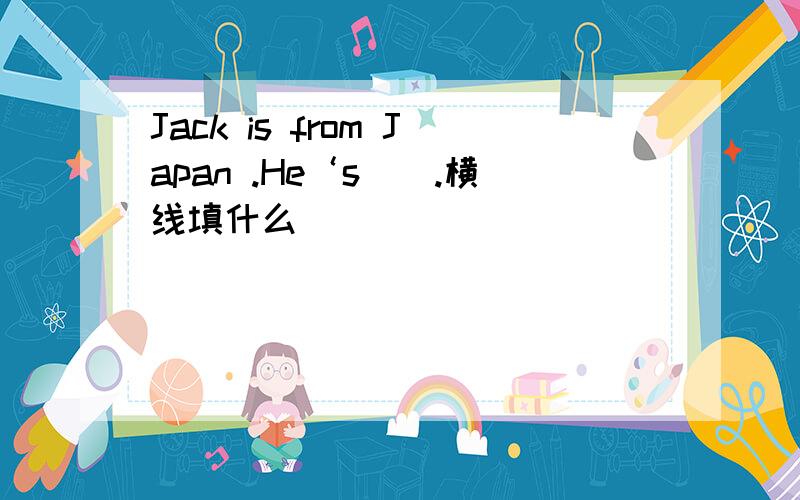 Jack is from Japan .He‘s__.横线填什么