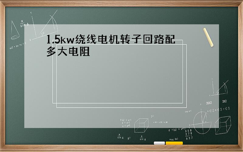 1.5kw绕线电机转子回路配多大电阻