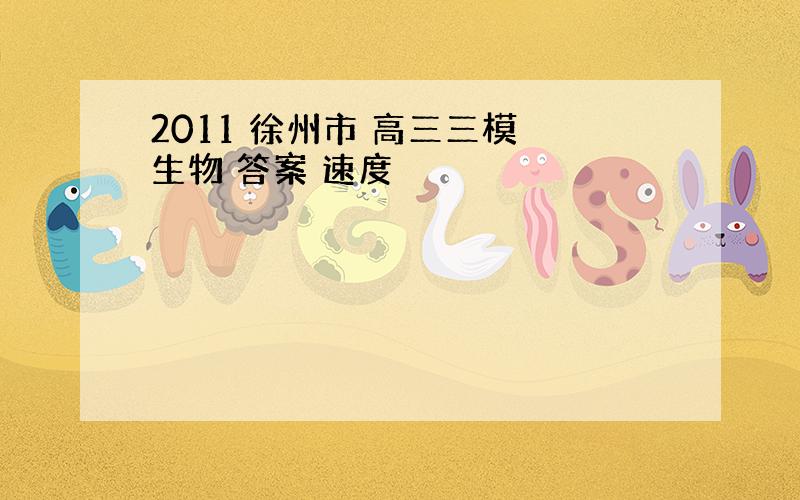 2011 徐州市 高三三模 生物 答案 速度