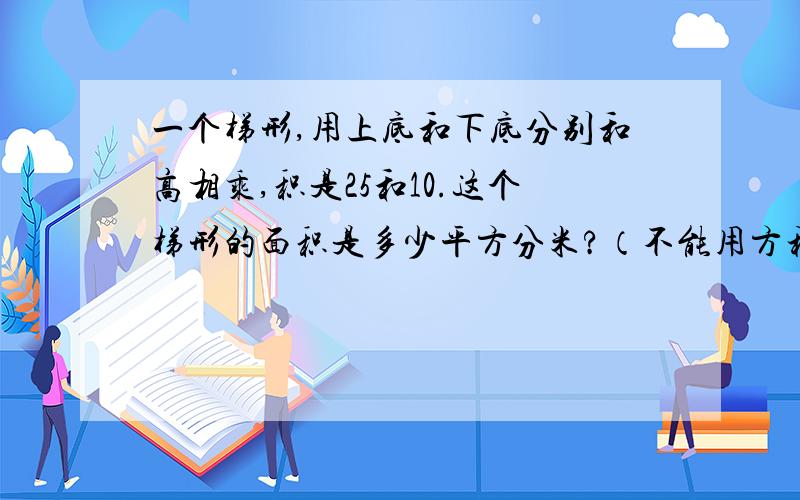 一个梯形,用上底和下底分别和高相乘,积是25和10.这个梯形的面积是多少平方分米?（不能用方程）