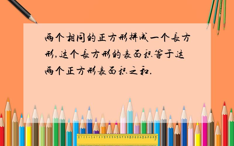 两个相同的正方形拼成一个长方形,这个长方形的表面积等于这两个正方形表面积之和.