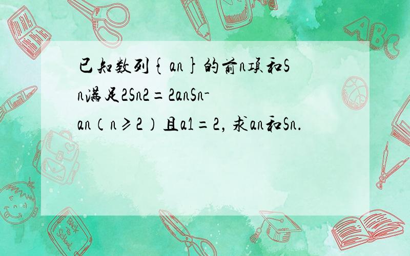 已知数列{an}的前n项和Sn满足2Sn2=2anSn-an（n≥2）且a1=2，求an和Sn．