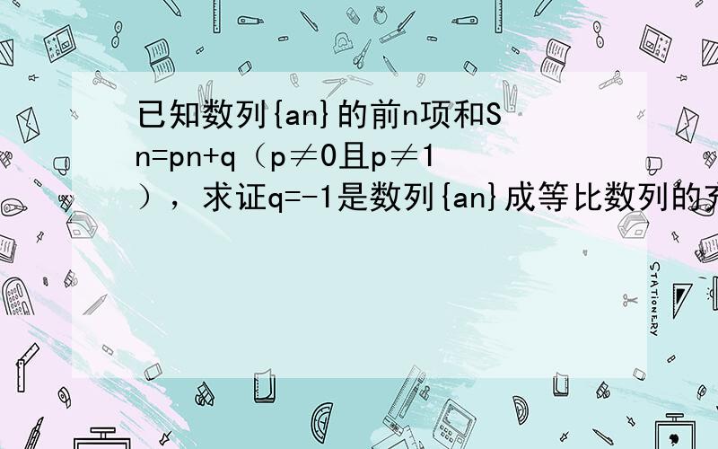 已知数列{an}的前n项和Sn=pn+q（p≠0且p≠1），求证q=-1是数列{an}成等比数列的充要条件．