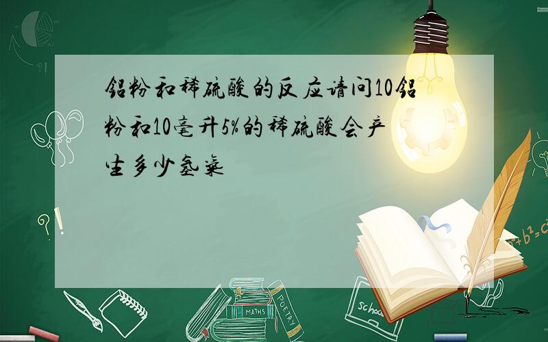 铝粉和稀硫酸的反应请问10铝粉和10毫升5%的稀硫酸会产生多少氢气