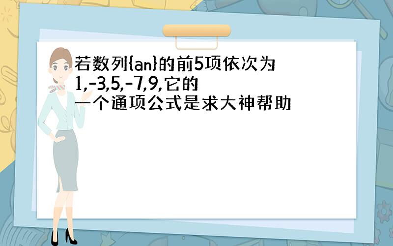 若数列{an}的前5项依次为1,-3,5,-7,9,它的一个通项公式是求大神帮助