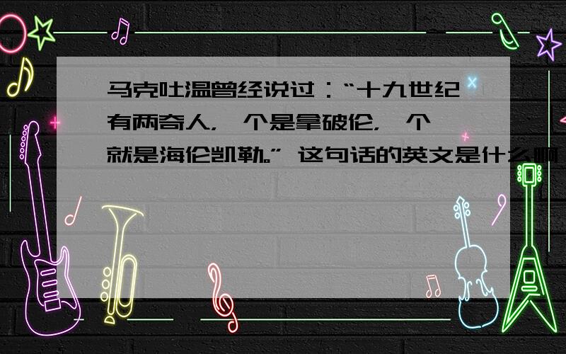 马克吐温曾经说过：“十九世纪有两奇人，一个是拿破伦，一个就是海伦凯勒。” 这句话的英文是什么啊