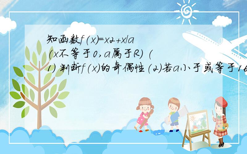 知函数f(x)=x2+x/a(x不等于0,a属于R) (1) 判断f(x)的奇偶性(2)若a小于或等于16,判断函数F（