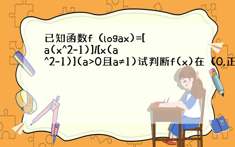 已知函数f（logax)=[a(x^2-1)]/[x(a^2-1)](a>0且a≠1)试判断f(x)在（0,正无穷）上的