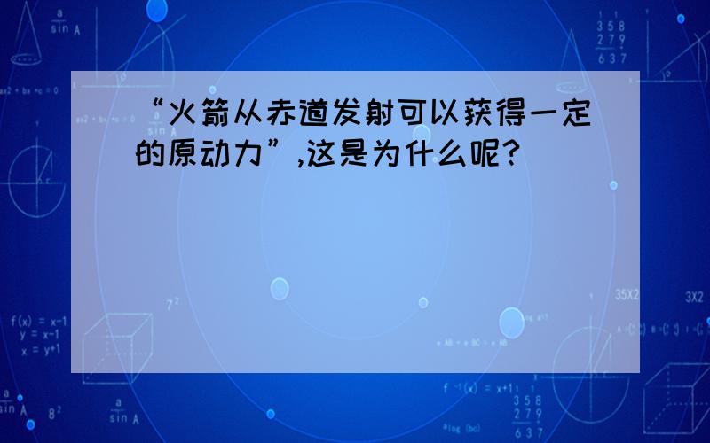 “火箭从赤道发射可以获得一定的原动力”,这是为什么呢?