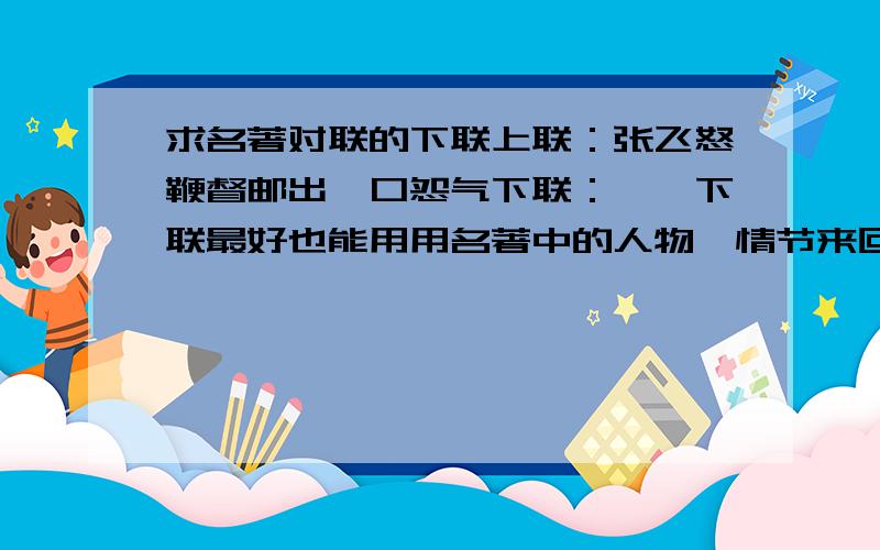 求名著对联的下联上联：张飞怒鞭督邮出一口怨气下联：……下联最好也能用用名著中的人物、情节来回答(如《三国》、《红楼》等等