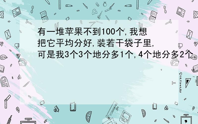 有一堆苹果不到100个,我想把它平均分好,装若干袋子里,可是我3个3个地分多1个,4个地分多2个,5个5个地分多3个,请