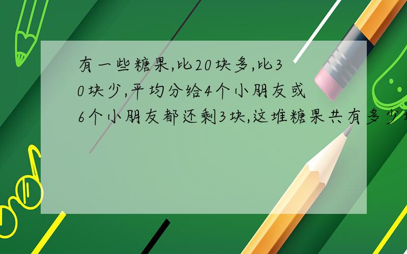 有一些糖果,比20块多,比30块少,平均分给4个小朋友或6个小朋友都还剩3块,这堆糖果共有多少块?