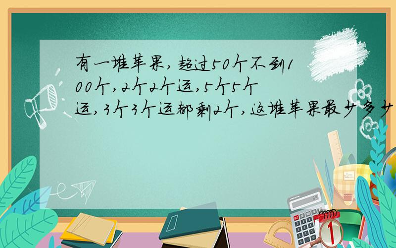 有一堆苹果,超过50个不到100个,2个2个运,5个5个运,3个3个运都剩2个,这堆苹果最少多少个?请说明理由.