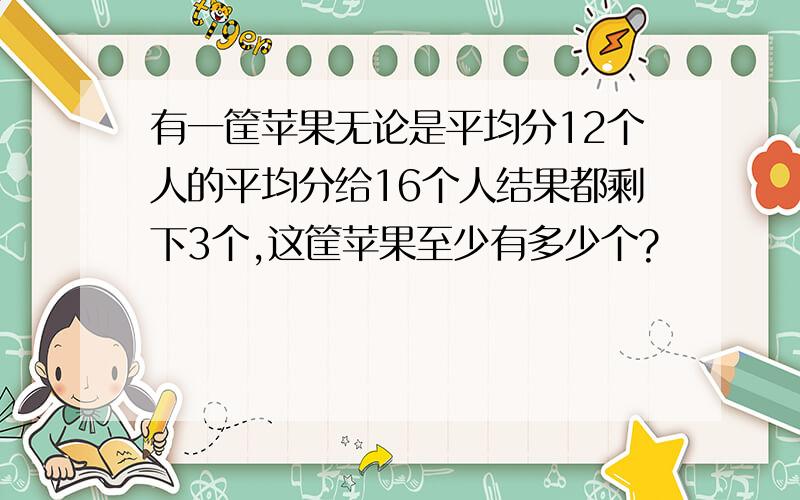 有一筐苹果无论是平均分12个人的平均分给16个人结果都剩下3个,这筐苹果至少有多少个?