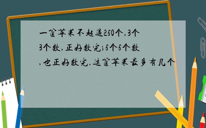 一筐苹果不超过250个,3个3个数,正好数完；5个5个数,也正好数完.这筐苹果最多有几个