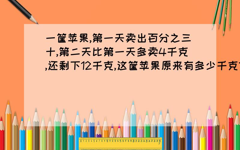 一筐苹果,第一天卖出百分之三十,第二天比第一天多卖4千克,还剩下12千克,这筐苹果原来有多少千克?