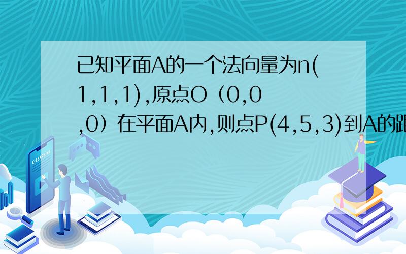 已知平面A的一个法向量为n(1,1,1),原点O（0,0,0）在平面A内,则点P(4,5,3)到A的距