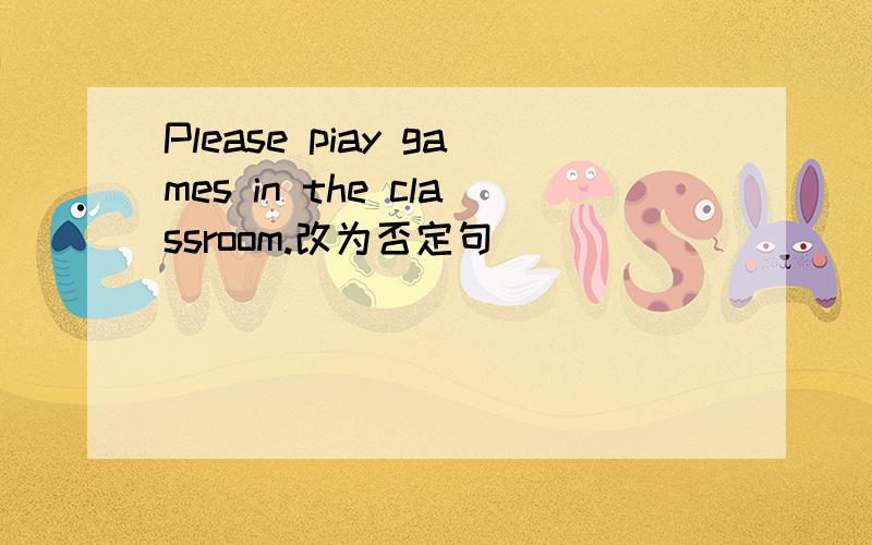 Please piay games in the classroom.改为否定句