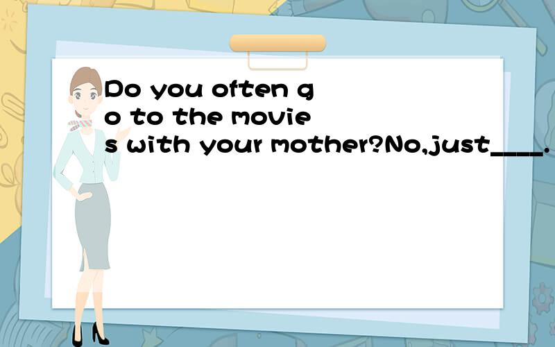 Do you often go to the movies with your mother?No,just____.