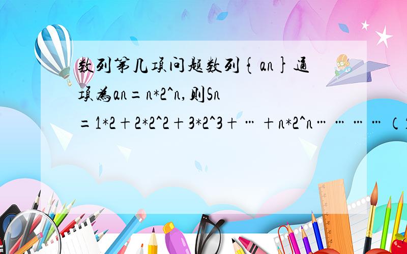 数列第几项问题数列{an}通项为an=n*2^n,则Sn=1*2+2*2^2+3*2^3+…+n*2^n…………（1）2