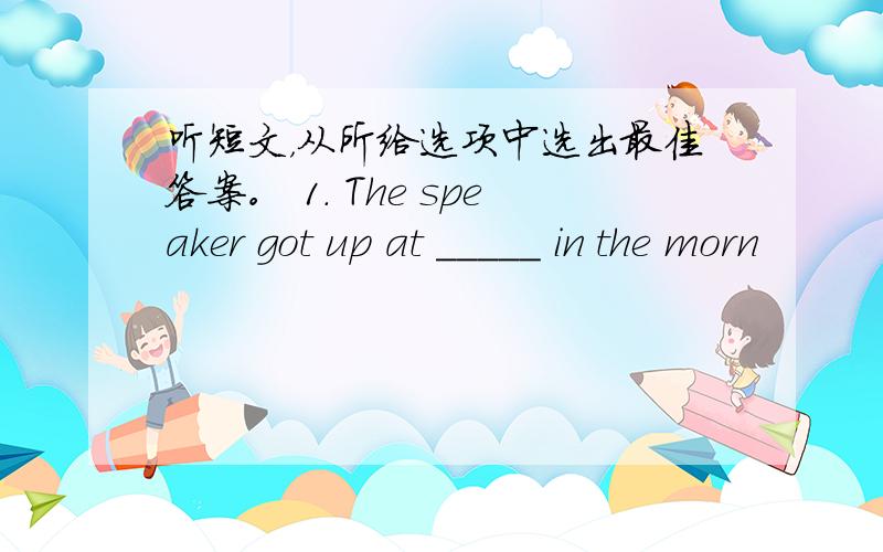 听短文，从所给选项中选出最佳答案。 1. The speaker got up at _____ in the morn