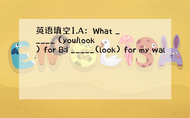 英语填空1.A：What _____ (you/look) for B:I _____(look) for my wal