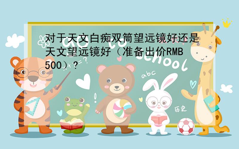 对于天文白痴双筒望远镜好还是天文望远镜好（准备出价RMB500）?