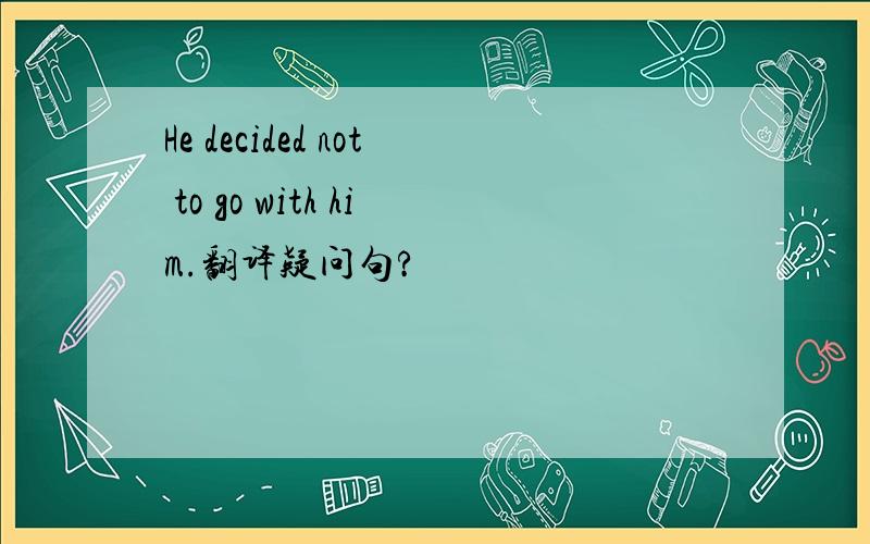 He decided not to go with him.翻译疑问句?