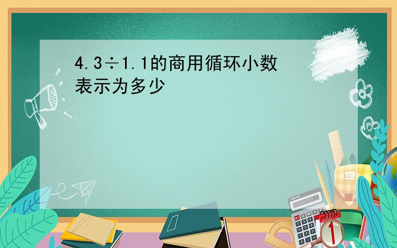 4.3÷1.1的商用循环小数表示为多少