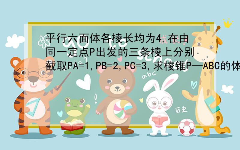 平行六面体各棱长均为4,在由同一定点P出发的三条棱上分别截取PA=1,PB=2,PC=3,求棱锥P—ABC的体积与