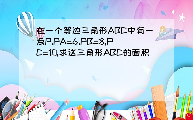 在一个等边三角形ABC中有一点P,PA=6,PB=8,PC=10,求这三角形ABC的面积