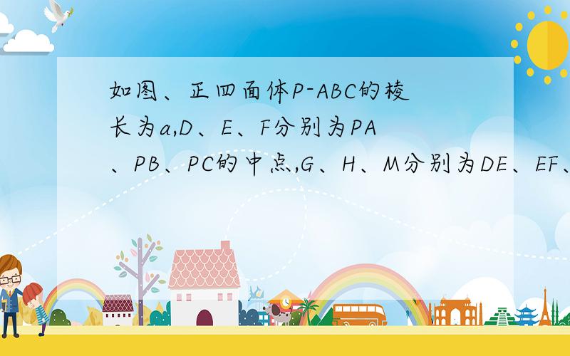 如图、正四面体P-ABC的棱长为a,D、E、F分别为PA、PB、PC的中点,G、H、M分别为DE、EF、FD的中点,则三