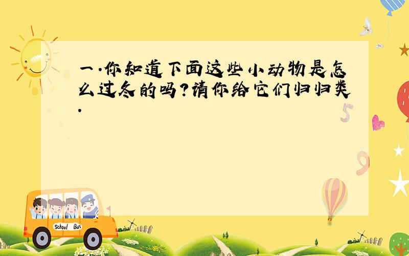 一．你知道下面这些小动物是怎么过冬的吗?请你给它们归归类.