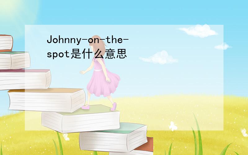 Johnny-on-the-spot是什么意思