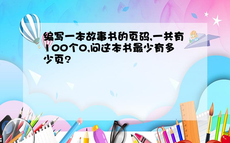 编写一本故事书的页码,一共有100个0,问这本书最少有多少页?