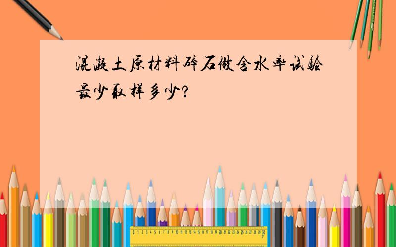 混凝土原材料碎石做含水率试验最少取样多少?