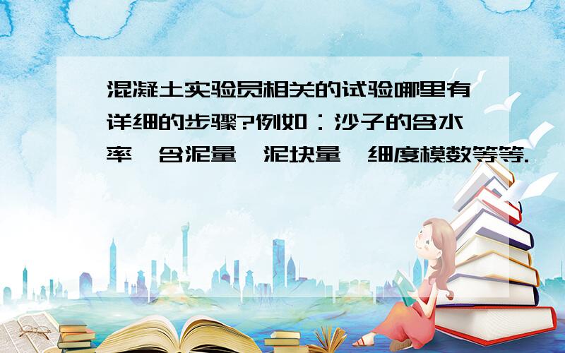 混凝土实验员相关的试验哪里有详细的步骤?例如：沙子的含水率,含泥量,泥块量,细度模数等等.