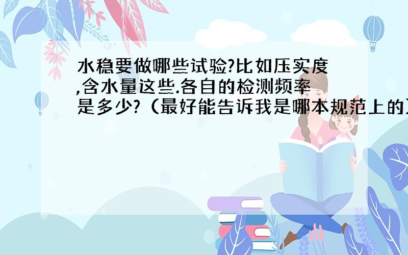 水稳要做哪些试验?比如压实度,含水量这些.各自的检测频率是多少?（最好能告诉我是哪本规范上的）谢谢