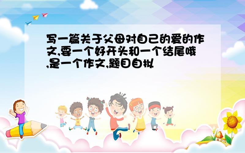 写一篇关于父母对自己的爱的作文,要一个好开头和一个结尾哦,是一个作文,题目自拟
