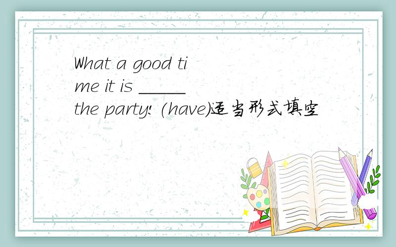 What a good time it is _____the party!(have)适当形式填空