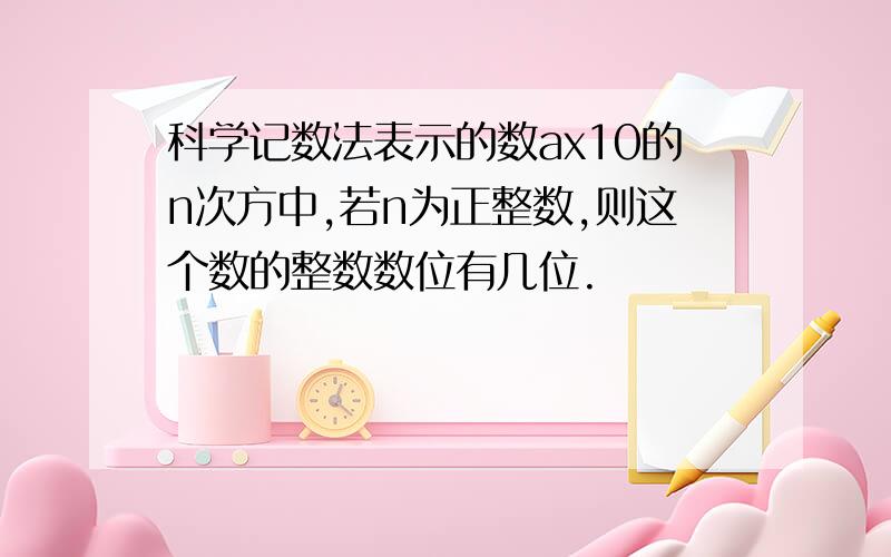 科学记数法表示的数ax10的n次方中,若n为正整数,则这个数的整数数位有几位.