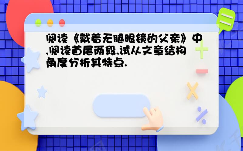 阅读《戴着无腿眼镜的父亲》中,阅读首尾两段,试从文章结构角度分析其特点.