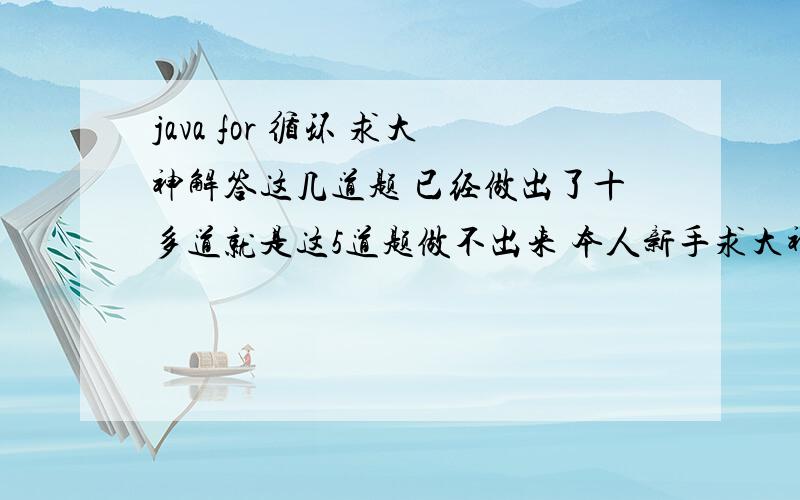 java for 循环 求大神解答这几道题 已经做出了十多道就是这5道题做不出来 本人新手求大神