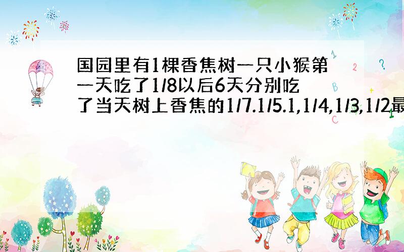 国园里有1棵香焦树一只小猴第一天吃了1/8以后6天分别吃了当天树上香焦的1/7.1/5.1,1/4,1/3,1/2最后还