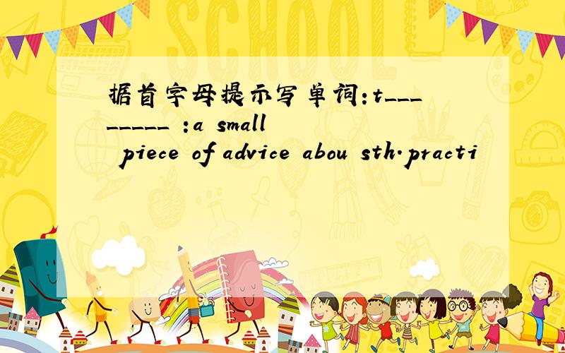 据首字母提示写单词:t________ :a small piece of advice abou sth.practi