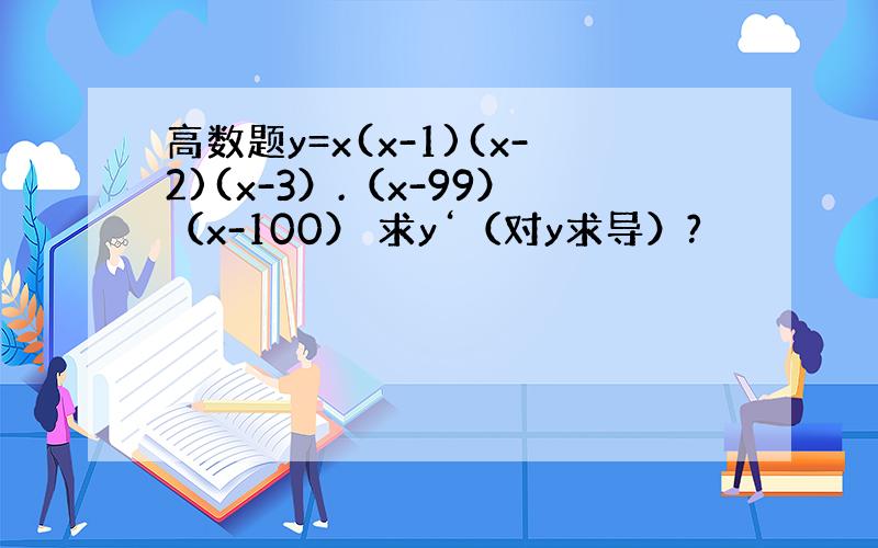 高数题y=x(x-1)(x-2)(x-3）.（x-99）（x-100） 求y‘（对y求导）?