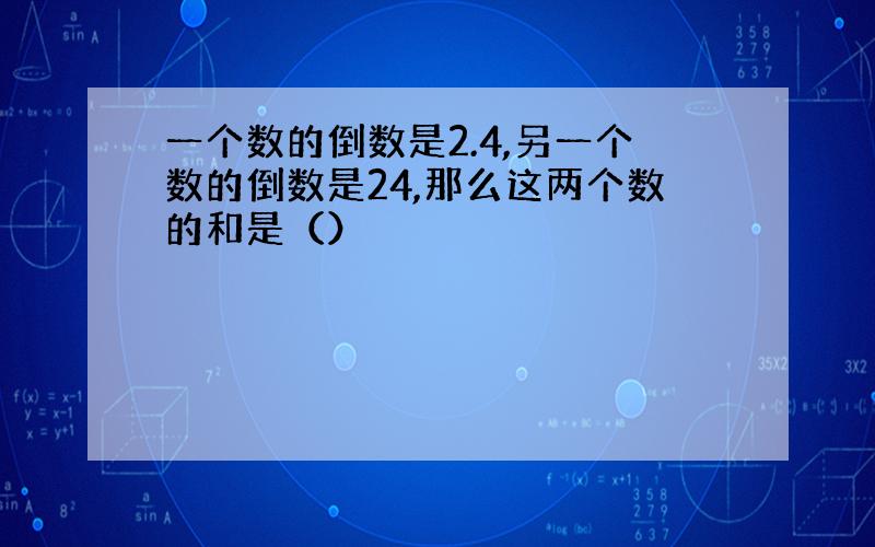 一个数的倒数是2.4,另一个数的倒数是24,那么这两个数的和是（）